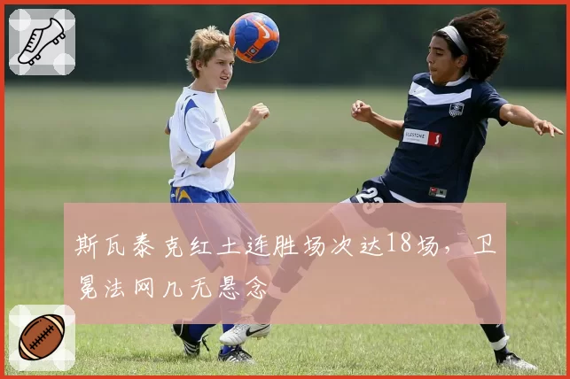 斯瓦泰克红土连胜场次达18场，卫冕法网几无悬念