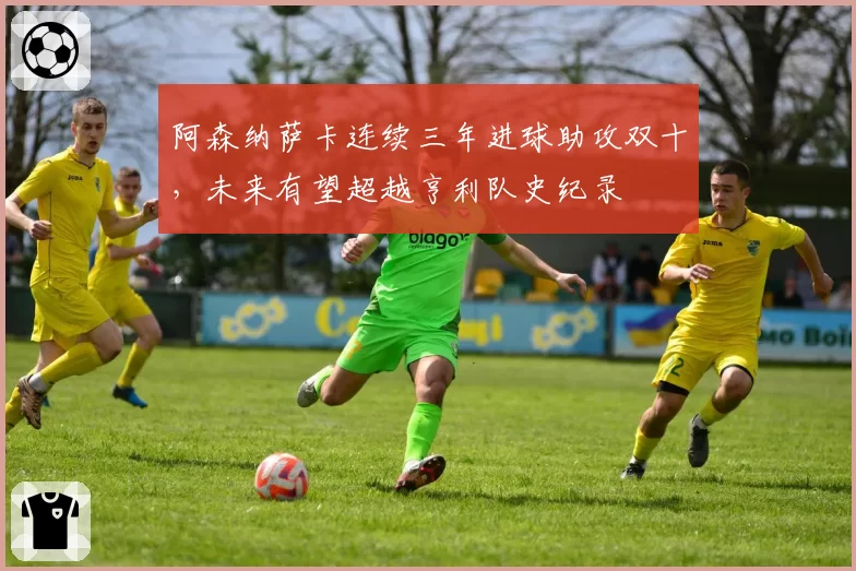 阿森纳萨卡连续三年进球助攻双十,未来有望超越亨利队史纪录