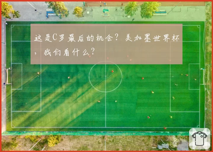 这是C罗最后的机会?美加墨世界杯,我们看什么?