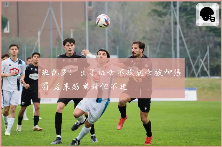 班凯罗：出了机会不投就会被神惩罚 后来感觉好但不进