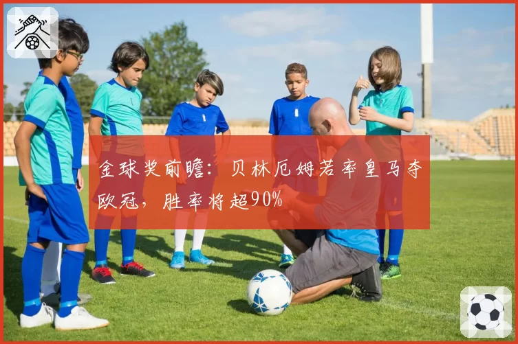 金球奖前瞻：贝林厄姆若率皇马夺欧冠，胜率将超90%