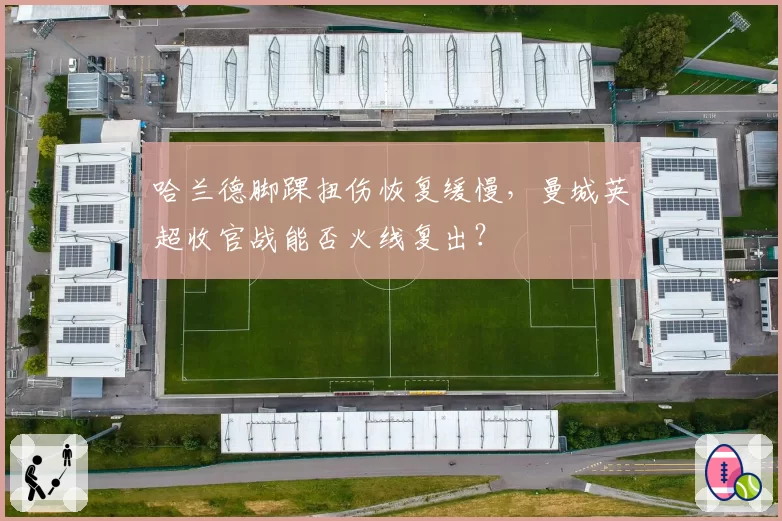 哈兰德脚踝扭伤恢复缓慢，曼城英超收官战能否火线复出？