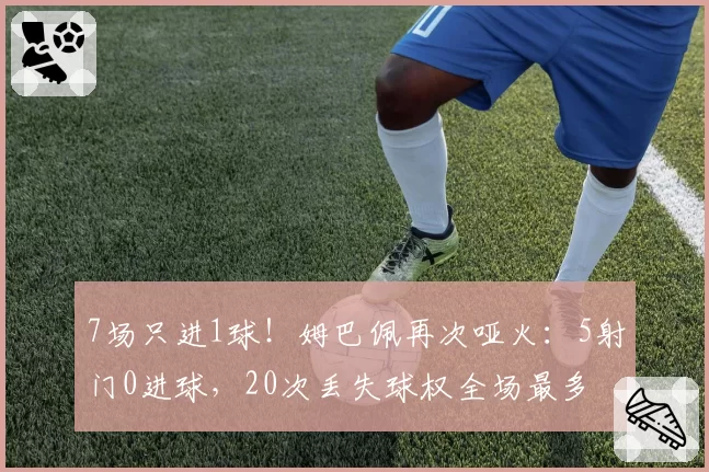 7场只进1球!姆巴佩再次哑火:5射门0进球,20次丢失球权全场最多