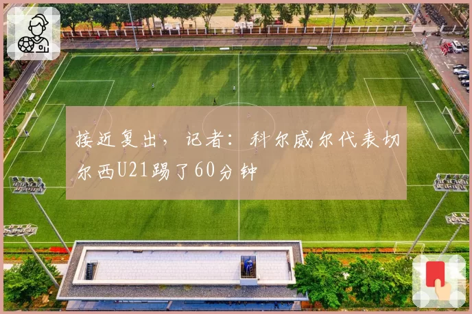 接近复出，记者：科尔威尔代表切尔西U21踢了60分钟
