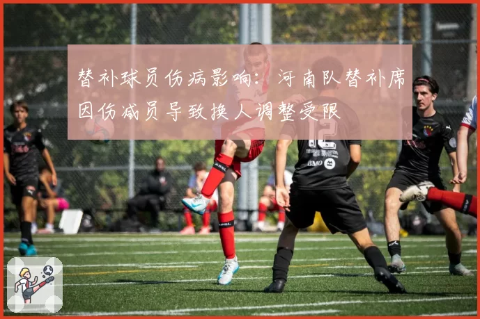 替补球员伤病影响:河南队替补席因伤减员导致换人调整受限