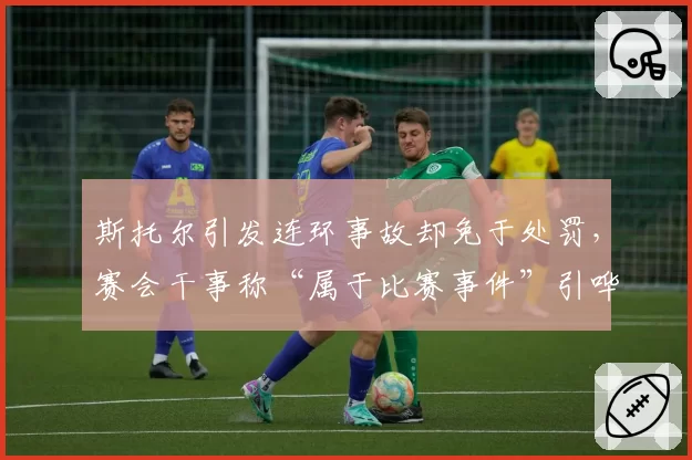 斯托尔引发连环事故却免于处罚,赛会干事称“属于比赛事件”引哗然