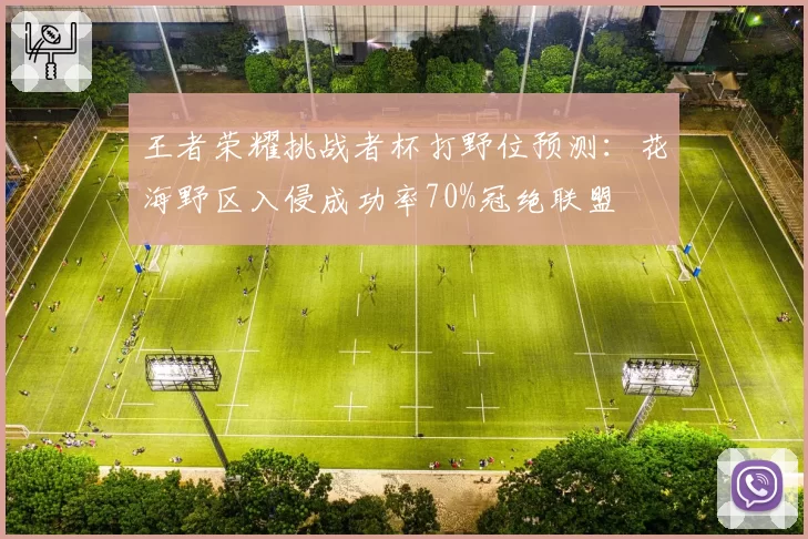 王者荣耀挑战者杯打野位预测：花海野区入侵成功率70%冠绝联盟