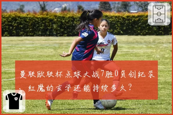 曼联欧联杯点球大战7胜0负创纪录，红魔的玄学还能持续多久？