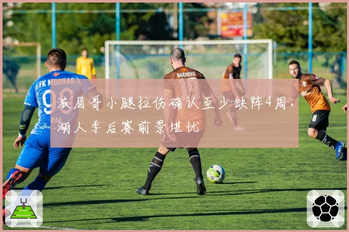 浓眉哥小腿拉伤确认至少缺阵4周,湖人季后赛前景堪忧