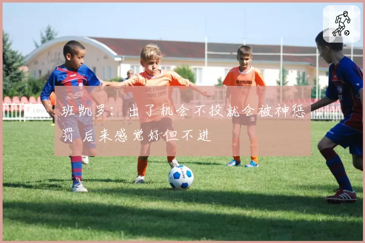 班凯罗：出了机会不投就会被神惩罚 后来感觉好但不进