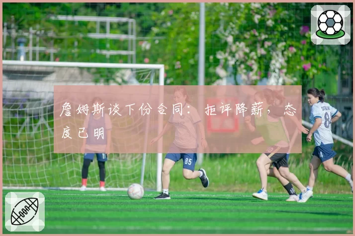 詹姆斯谈下份合同：拒评降薪，态度已明