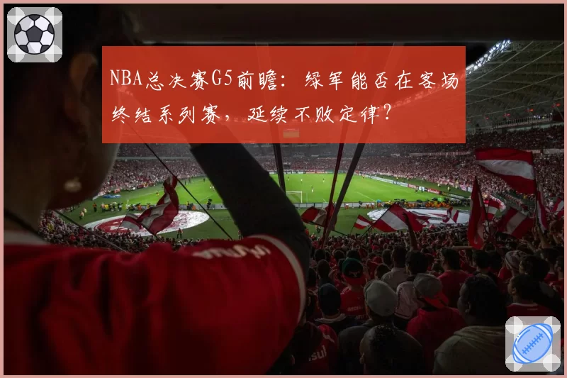 NBA总决赛G5前瞻：绿军能否在客场终结系列赛，延续不败定律？
