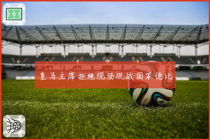 皇马主席拒绝现场观战国家德比