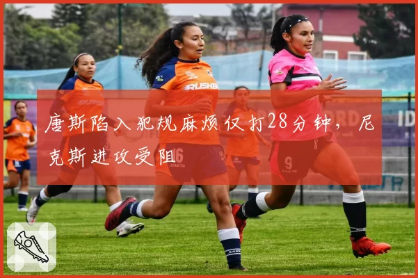唐斯陷入犯规麻烦仅打28分钟,尼克斯进攻受阻