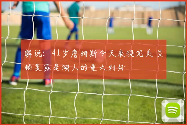 解说:41岁詹姆斯今天表现完美 艾顿复苏是湖人的重大利好