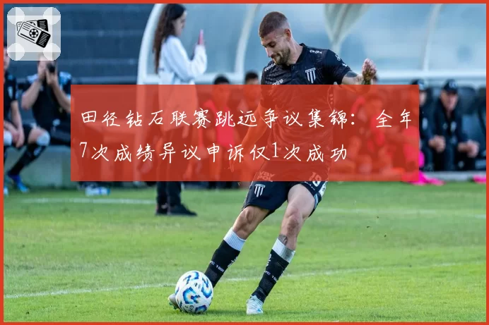 田径钻石联赛跳远争议集锦：全年7次成绩异议申诉仅1次成功