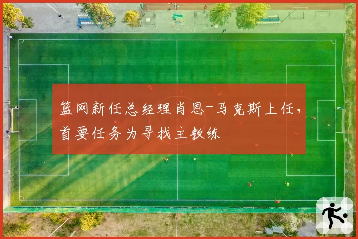 篮网新任总经理肖恩-马克斯上任，首要任务为寻找主教练