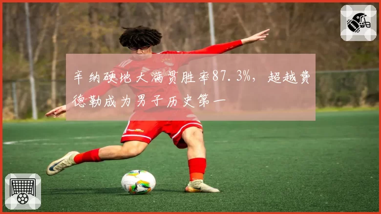 辛纳硬地大满贯胜率87.3%,超越费德勒成为男子历史第一