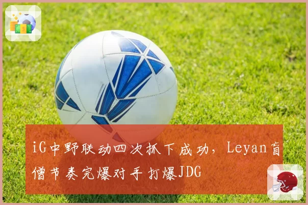 iG中野联动四次抓下成功，Leyan盲僧节奏完爆对手打爆JDG