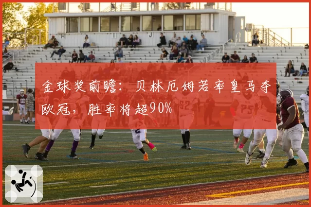 金球奖前瞻：贝林厄姆若率皇马夺欧冠，胜率将超90%