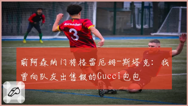 前阿森纳门将格雷厄姆-斯塔克：我曾向队友出售假的Gucci包包