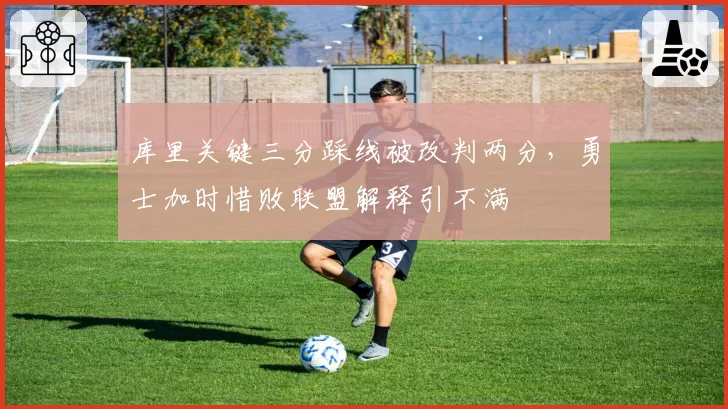 库里关键三分踩线被改判两分，勇士加时惜败联盟解释引不满