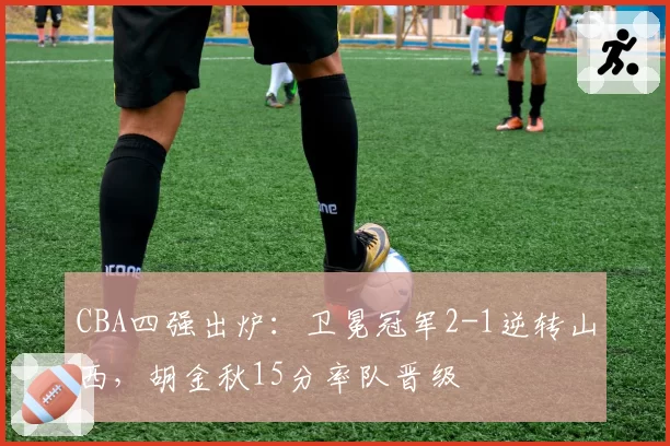 CBA四强出炉：卫冕冠军2-1逆转山西，胡金秋15分率队晋级