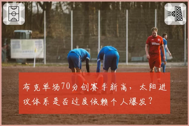 布克单场70分创赛季新高,太阳进攻体系是否过度依赖个人爆发?