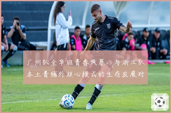 广州队全华班青春风暴，与浙江队本土青辅外核心模式的生存发展对比