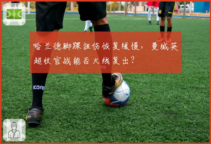 哈兰德脚踝扭伤恢复缓慢，曼城英超收官战能否火线复出？