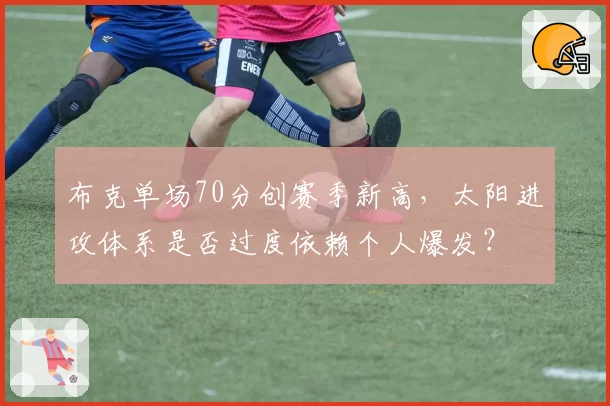 布克单场70分创赛季新高,太阳进攻体系是否过度依赖个人爆发?