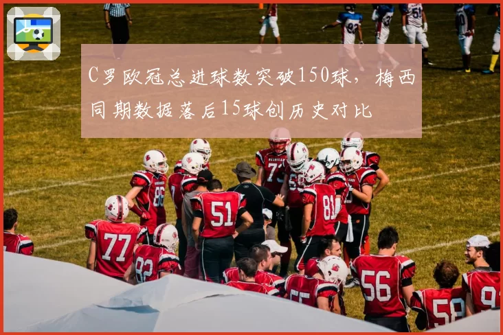 C罗欧冠总进球数突破150球,梅西同期数据落后15球创历史对比