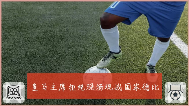 皇马主席拒绝现场观战国家德比
