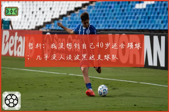 哲科:我没想到自己40岁还会踢球;几乎没人谈波黑这支球队