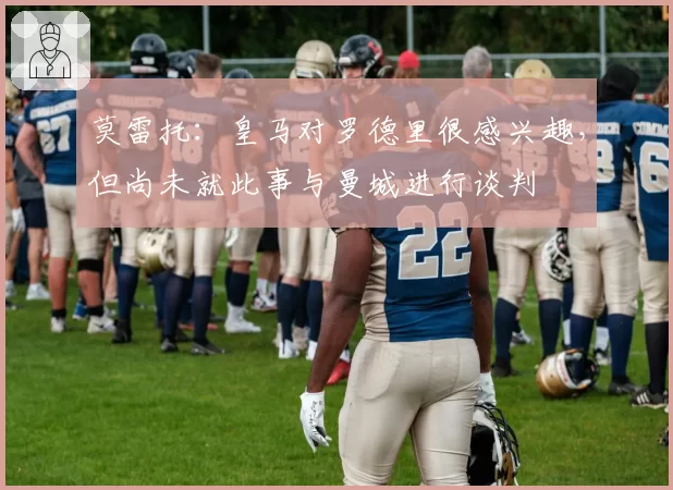 莫雷托：皇马对罗德里很感兴趣，但尚未就此事与曼城进行谈判